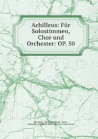 Achilleus. Fr Solostimmen, Chor und Orchester. OP. 50