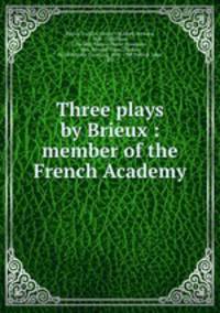 Three plays by Brieux : member of the French Academy
