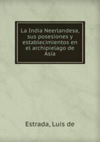 La India Neerlandesa, sus posesiones y establecimientos en el archipielago de Asia