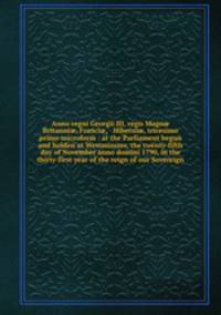 Anno regni Georgii III, regis Magn Britanni, Franci, & Hiberni, tricesimo primo microform : at the Parliament begun and holden at Westminster, the twenty-fifth day of November anno domini 1790, in the thirty-first year of the reign of our Sovereign