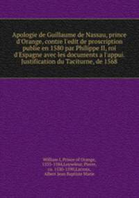 Apologie de Guillaume de Nassau, prince d`Orange, contre l`edit de proscription publie en 1580 par Philippe II, roi d`Espagne avec les documents a l`appui. Justification du Taciturne, de 1568