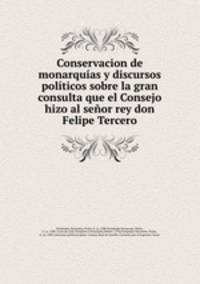 Conservacion de monarquas y discursos polticos sobre la gran consulta que el Consejo hizo al seor rey don Felipe Tercero