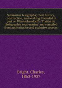 Submarine telegraphs; their history, construction, and working. Founded in part on Wunschendorff`s `Traite de telegraphie sous-marine` and compiled from authoritative and exclusive sources