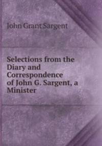 Selections from the Diary and Correspondence of John G. Sargent, a Minister .