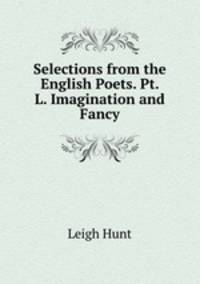 Selections from the English Poets. Pt. L. Imagination and Fancy