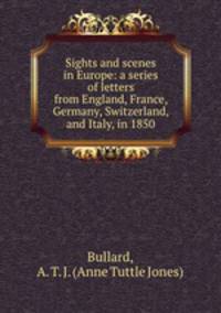 Sights and scenes in Europe: a series of letters from England, France, Germany, Switzerland, and Italy, in 1850