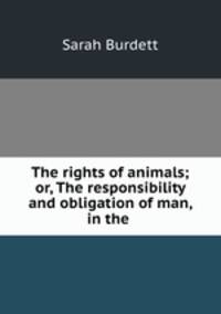 The rights of animals; or, The responsibility and obligation of man, in the .