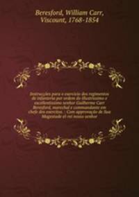 Instruces para o exercicio dos regimentos de infanteria por ordem do illustrissimo e excellentissimo senhor Guilherme Carr Beresford, marechal e commandante em chefe dos exercitos. : Com approvao de Sua Magestade el-rei nosso senhor