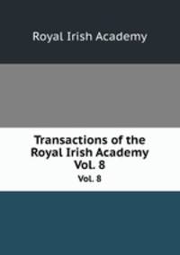 Transactions of the Royal Irish Academy. Vol. 8