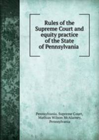 Rules of the Supreme Court and equity practice of the State of Pennsylvania .