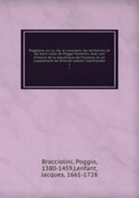 Poggiana, ou La vie, le caractere, les sentences, et les bons mots de Pogge Florentin. Avec son Histoire de la republique de Florence, et un supplement de diverses pieces importantes. 1