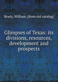 Glimpses of Texas: its divisions, resources, development and prospects