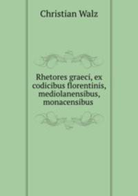 Rhetores graeci, ex codicibus florentinis, mediolanensibus, monacensibus .