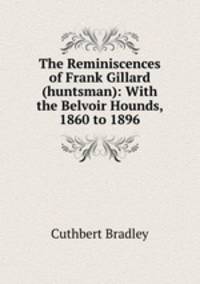 The Reminiscences of Frank Gillard (huntsman): With the Belvoir Hounds, 1860 to 1896