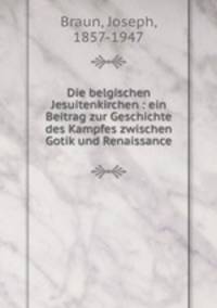 Die belgischen Jesuitenkirchen : ein Beitrag zur Geschichte des Kampfes zwischen Gotik und Renaissance