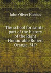 The school for saints : part of the history of the Right Honourable Robert Orange, M.P.