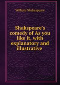 Shakspeare`s comedy of As you like it, with explanatory and illustrative .