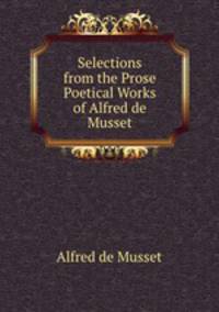 Selections from the Prose & Poetical Works of Alfred de Musset.