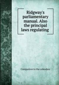 Ridgway`s parliamentary manual. Also the principal laws regulating .