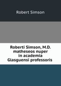 Roberti Simson, M.D. matheseos nuper in academia Glasguensi professoris .