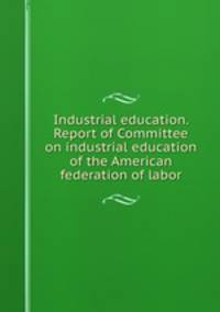 Industrial education. Report of Committee on industrial education of the American federation of labor
