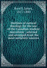 Outlines of natural theology for the use of the Canadian student microform : selected and arranged from the most authentic sources