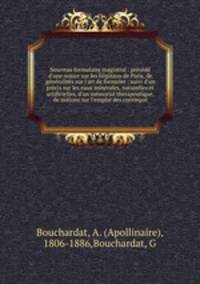 Nouveau formulaire magistral : prcd d`une notice sur les hpitaux de Paris, de gnralits sur l`art de formuler : suivi d`un prcis sur les eaux minrales, naturelles et artificielles, d`un mmorial thrapeutique, de notions sur l`emploi des contrepoi