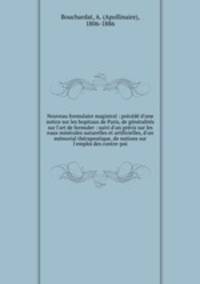 Nouveau formulaire magistral : prcd d`une notice sur les hopitaux de Paris, de gnralits sur l`art de formuler : suivi d`un prcis sur les eaux minrales naturelles et artificielles, d`un mmorial thrapeutique, de notions sur l`emploi des contre-poi