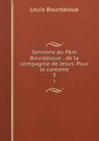 Sermons du Pre Bourdaloue : de la compagnie de Jesus. Pour le caresme. 3