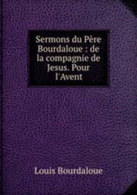 Sermons du Pre Bourdaloue : de la compagnie de Jesus. Pour l`Avent