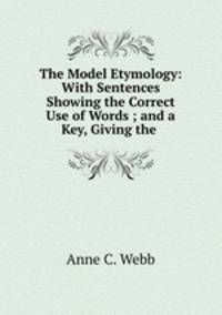 The Model Etymology: With Sentences Showing the Correct Use of Words ; and a Key, Giving the .