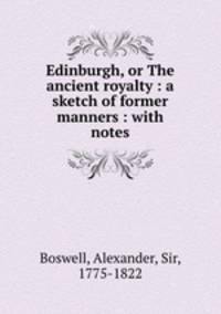 Edinburgh, or The ancient royalty : a sketch of former manners : with notes