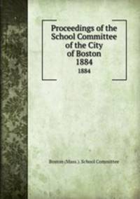 Proceedings of the School Committee of the City of Boston. 1884