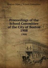 Proceedings of the School Committee of the City of Boston. 1908