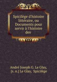 Spicilge d`histoire littraire, ou Documents pour servir l`histoire des .