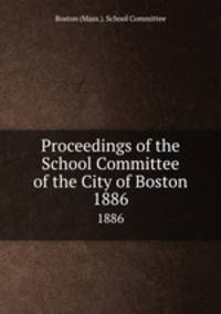 Proceedings of the School Committee of the City of Boston. 1886