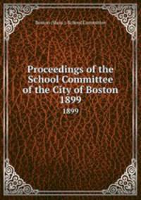 Proceedings of the School Committee of the City of Boston. 1899