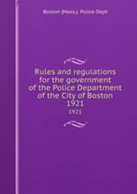 Rules and regulations for the government of the Police Department of the City of Boston. 1921