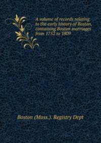 A volume of records relating to the early history of Boston, containing Boston marriages from 1752 to 1809