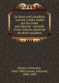 Le droit civil canadien suivant l`ordre tabli par les codes microforme : prcd d`une histoire gnrale du droit canadien