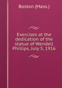 Exercises at the dedication of the statue of Wendell Phillips, July 5, 1916