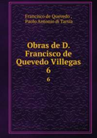 Obras de D. Francisco de Quevedo Villegas.. 6
