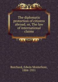 The diplomatic protection of citizens abroad; or, The law of international claims