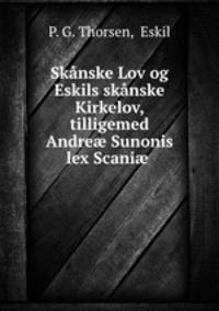 Sknske Lov og Eskils sknske Kirkelov, tilligemed Andre Sunonis lex Scani .