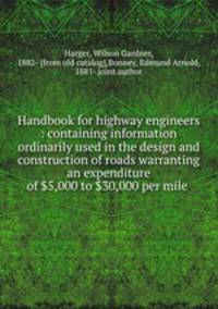 Handbook for highway engineers : containing information ordinarily used in the design and construction of roads warranting an expenditure of $5,000 to $30,000 per mile .