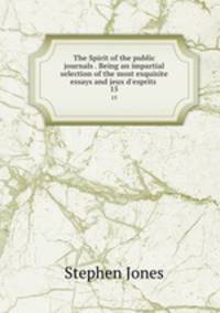 The Spirit of the public journals . Being an impartial selection of the most exquisite essays and jeux d`esprits . 15