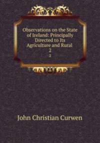 Observations on the State of Ireland: Principally Directed to Its Agriculture and Rural .. 2