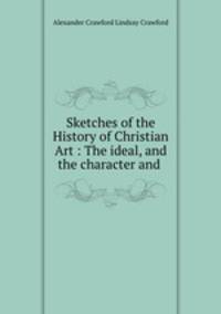 Sketches of the History of Christian Art : The ideal, and the character and .