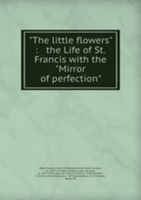 "The little flowers" : & the Life of St. Francis with the "Mirror of perfection"