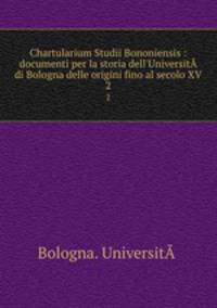 Chartularium Studii Bononiensis : documenti per la storia dell`Universit  di Bologna delle origini fino al secolo XV. 2